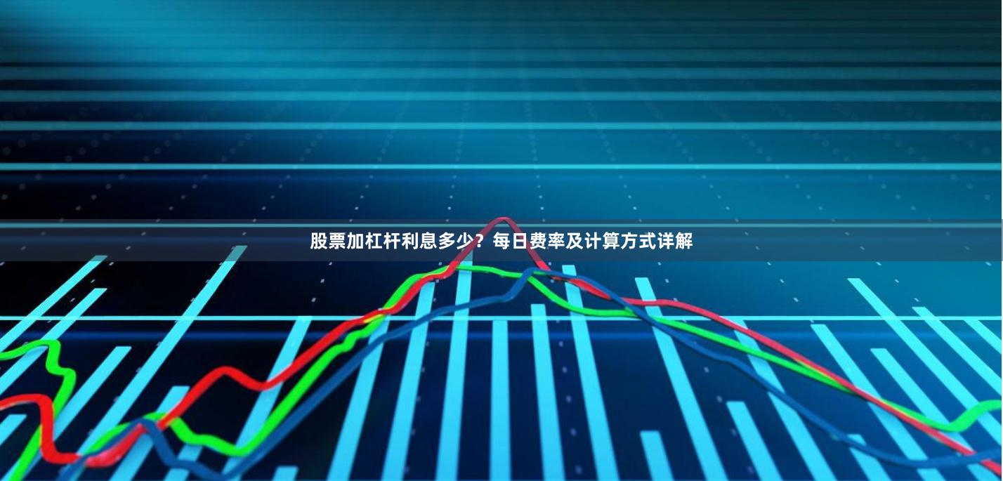 股票加杠杆利息多少?每日费率及计算方式详解