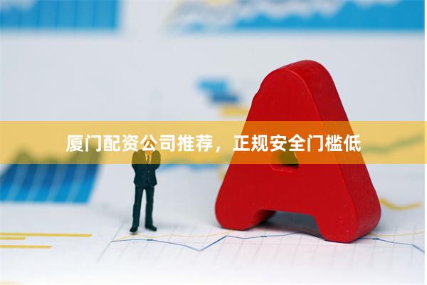 厦门配资公司推荐，正规安全门槛低