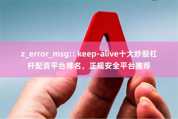 z_error_msg:: keep-alive十大炒股杠杆配资平台排名，正规安全平台推荐