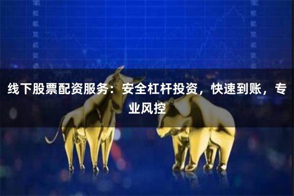 线下股票配资服务：安全杠杆投资，快速到账，专业风控
