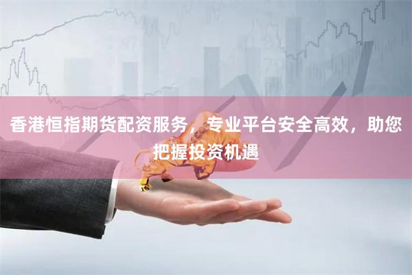 香港恒指期货配资服务，专业平台安全高效，助您把握投资机遇