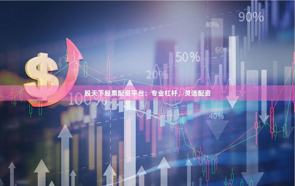股天下股票配资平台：专业杠杆，灵活配资