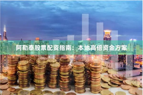 阿勒泰股票配资指南：本地高倍资金方案