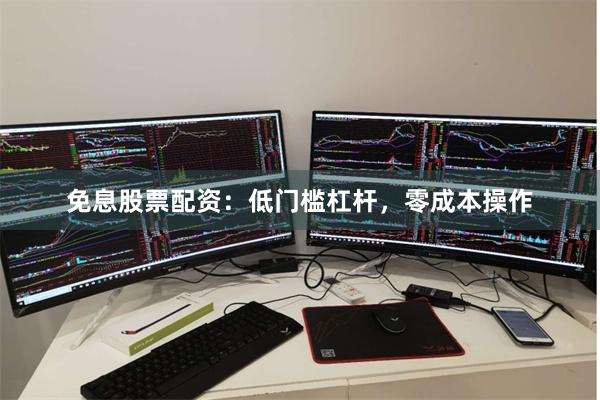 免息股票配资：低门槛杠杆，零成本操作