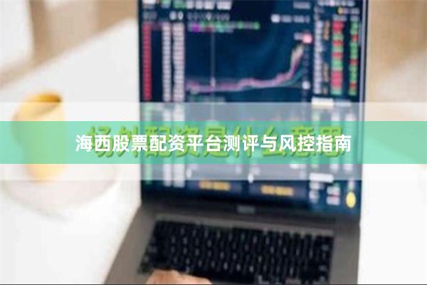 海西股票配资平台测评与风控指南