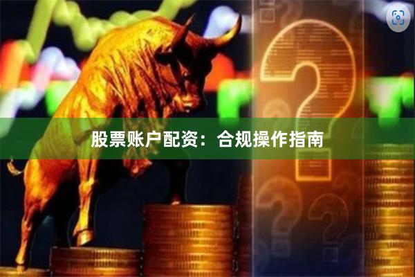 股票账户配资：合规操作指南
