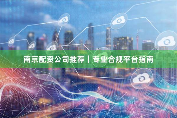 南京配资公司推荐｜专业合规平台指南