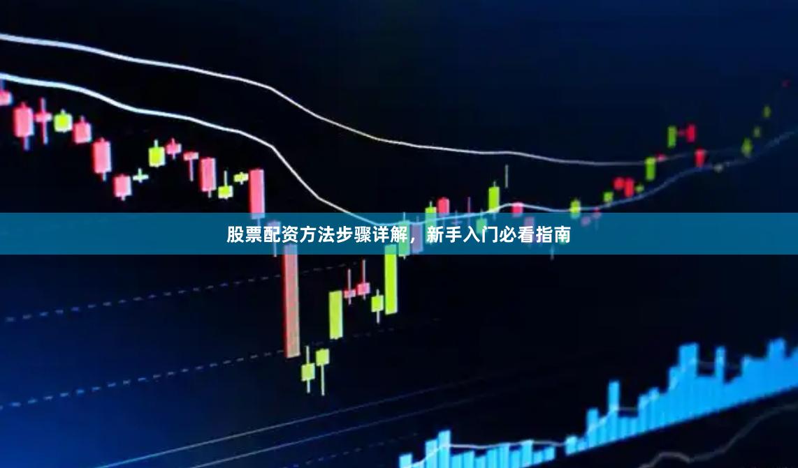 股票配资方法步骤详解，新手入门必看指南