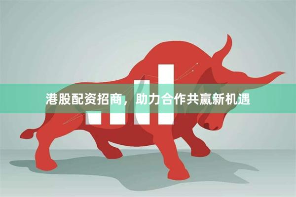 港股配资招商，助力合作共赢新机遇