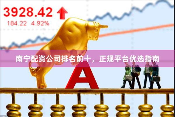 南宁配资公司排名前十，正规平台优选指南