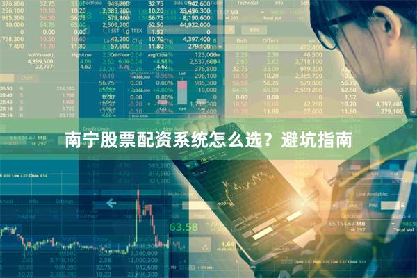 南宁股票配资系统怎么选？避坑指南
