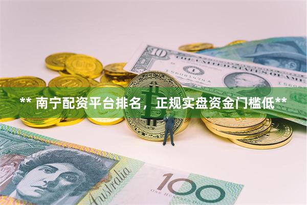 ** 南宁配资平台排名，正规实盘资金门槛低**