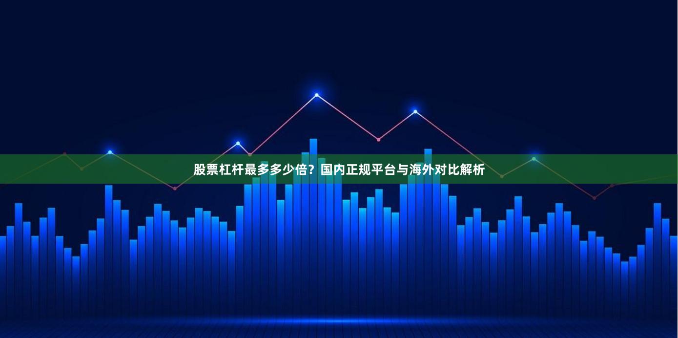 股票杠杆最多多少倍？国内正规平台与海外对比解析