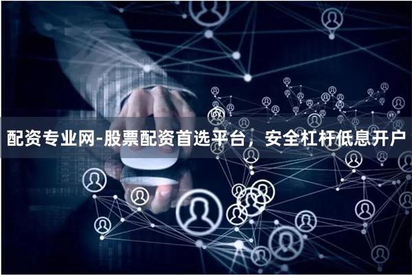 配资专业网-股票配资首选平台，安全杠杆低息开户