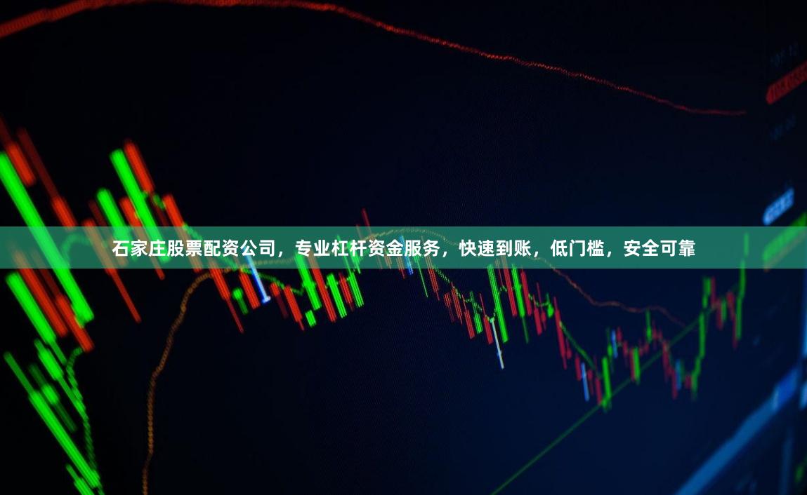 石家庄股票配资公司，专业杠杆资金服务，快速到账，低门槛，安全可靠
