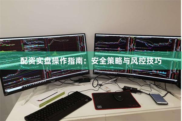 配资实盘操作指南:安全策略与风控技巧