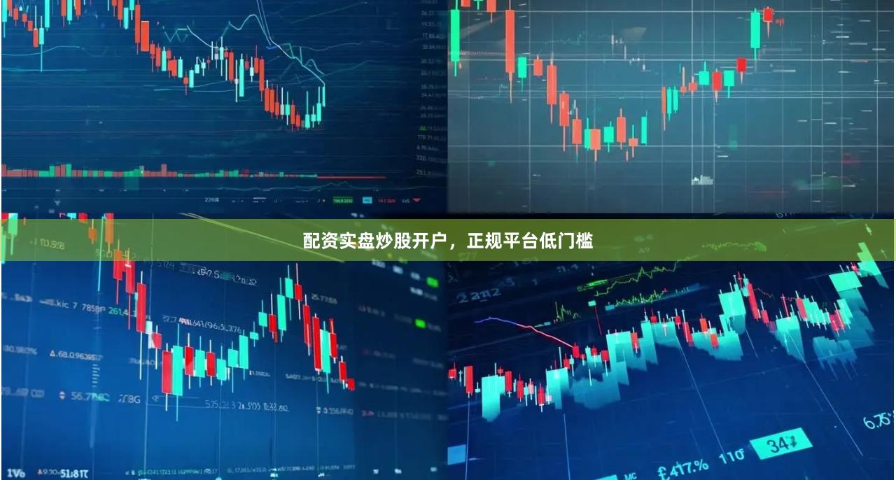 配资实盘炒股开户，正规平台低门槛