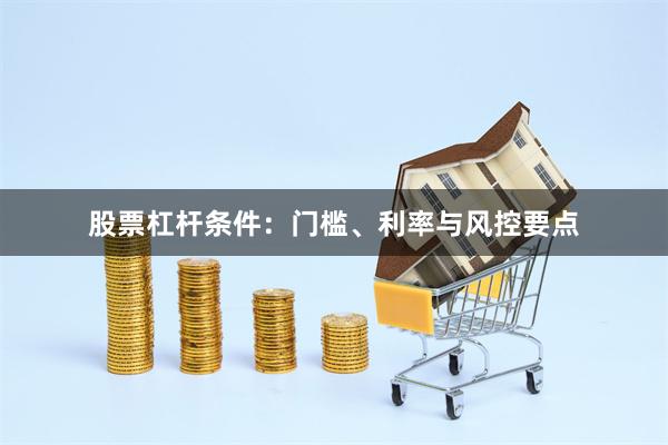 股票杠杆条件：门槛、利率与风控要点
