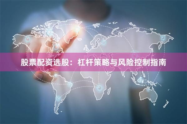 股票配资选股：杠杆策略与风险控制指南