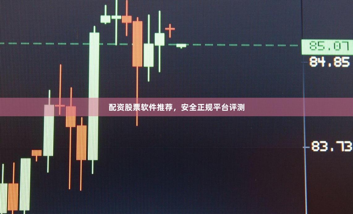 配资股票软件推荐，安全正规平台评测