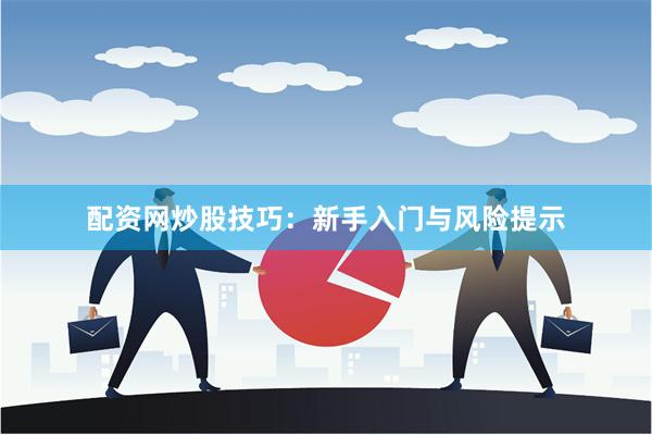 配资网炒股技巧：新手入门与风险提示