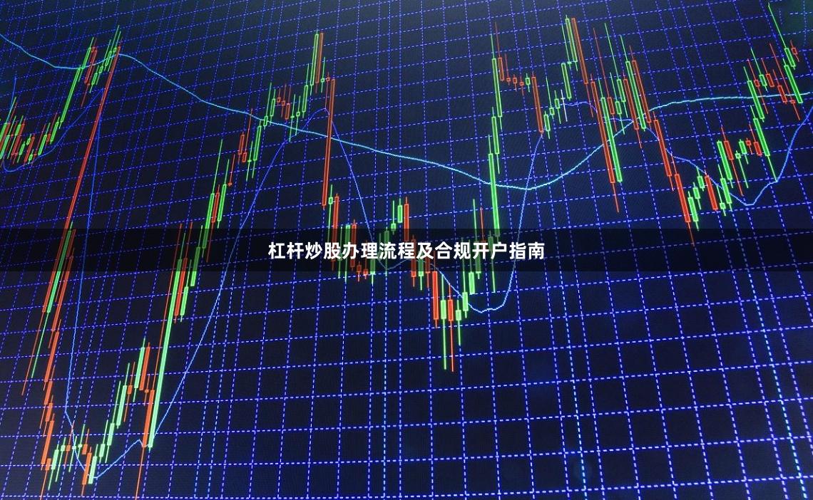 杠杆炒股办理流程及合规开户指南