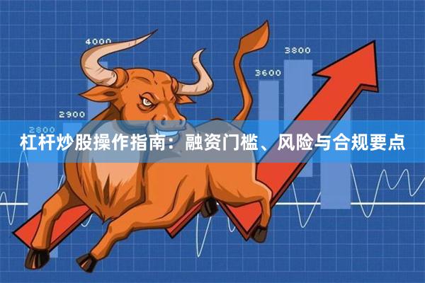 杠杆炒股操作指南：融资门槛、风险与合规要点