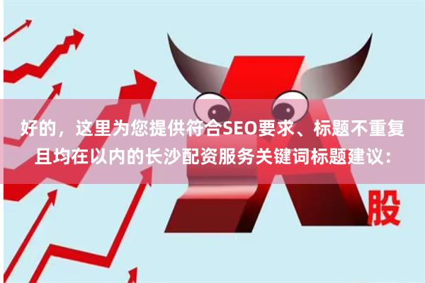 好的，这里为您提供符合SEO要求、标题不重复且均在以内的长沙配资服务关键词标题建议：