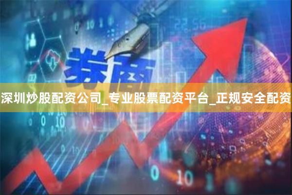 深圳炒股配资公司_专业股票配资平台_正规安全配资