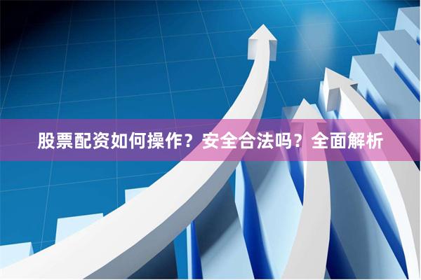 股票配资如何操作？安全合法吗？全面解析