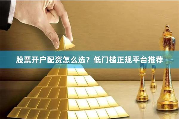股票开户配资怎么选？低门槛正规平台推荐