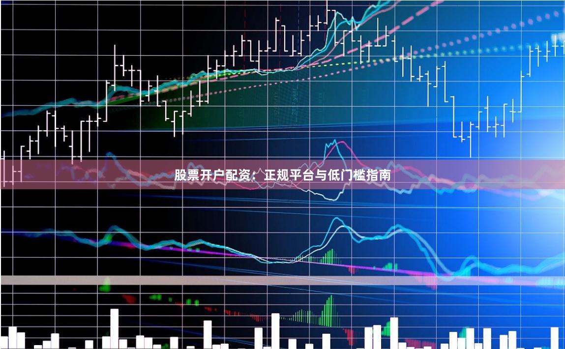 股票开户配资:正规平台与低门槛指南