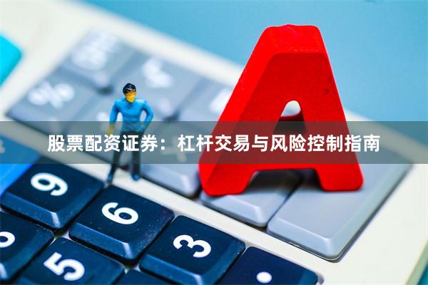 股票配资证券：杠杆交易与风险控制指南