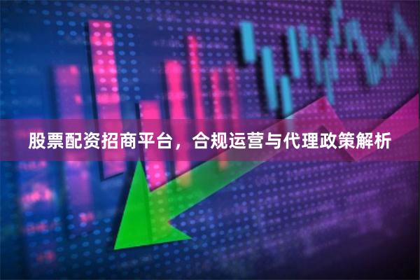 股票配资招商平台，合规运营与代理政策解析